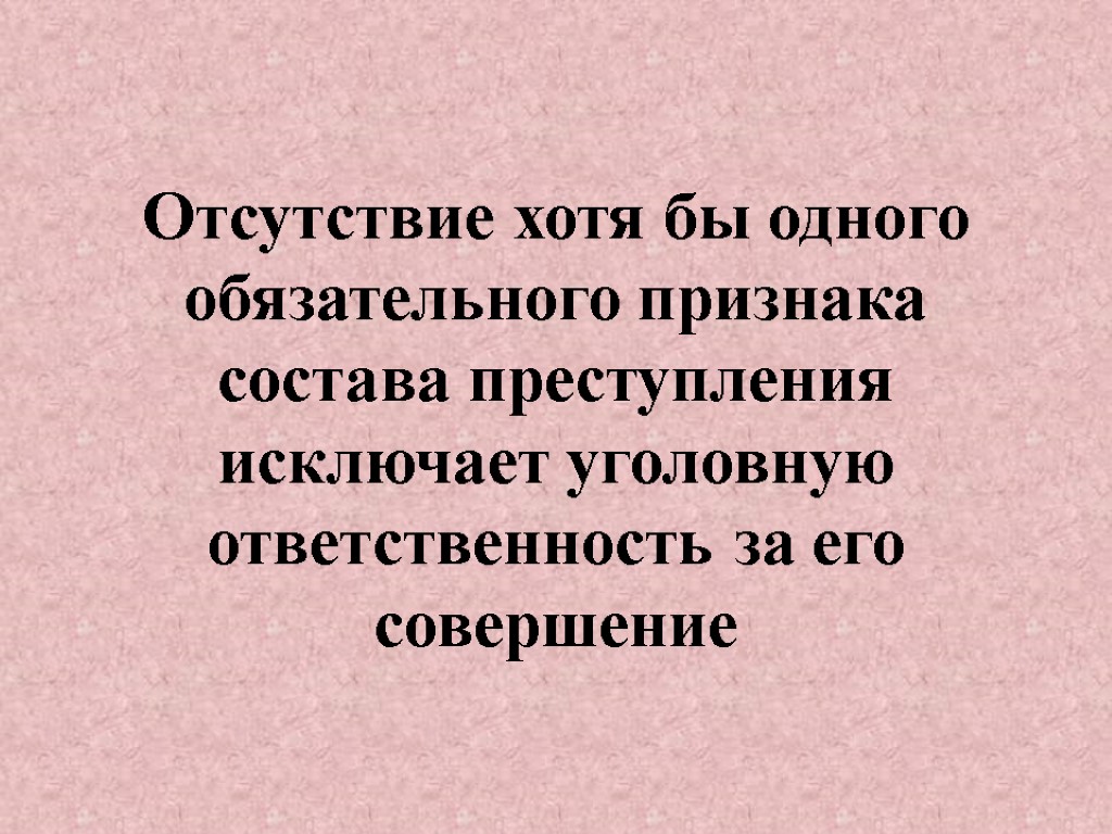 Отсутствие хотя бы одного обязательного признака состава преступления исключает уголовную ответственность за его совершение